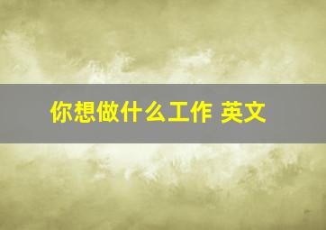 你想做什么工作 英文